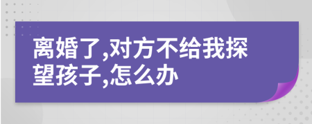 离婚了,对方不给我探望孩子,怎么办
