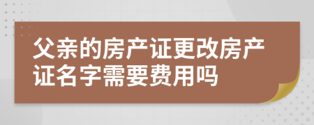 父亲的房产证更改房产证名字需要费用吗