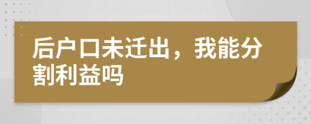 后户口未迁出，我能分割利益吗