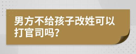 男方不给孩子改姓可以打官司吗？