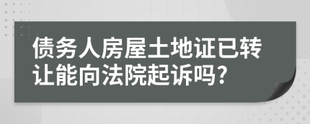 债务人房屋土地证已转让能向法院起诉吗?