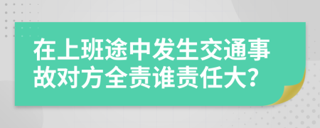 在上班途中发生交通事故对方全责谁责任大？