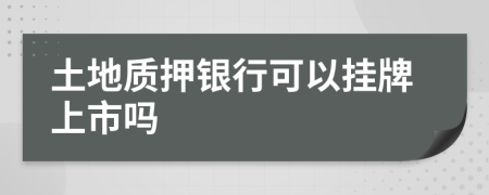 土地质押银行可以挂牌上市吗