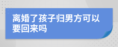 离婚了孩子归男方可以要回来吗