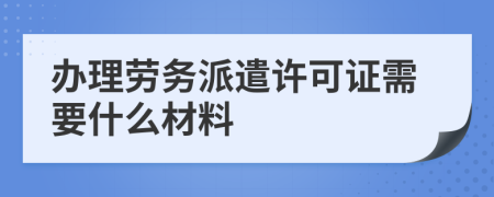 办理劳务派遣许可证需要什么材料