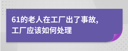 61的老人在工厂出了事故,工厂应该如何处理