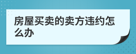 房屋买卖的卖方违约怎么办
