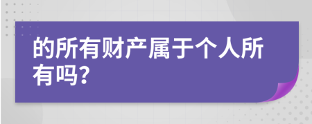 的所有财产属于个人所有吗？