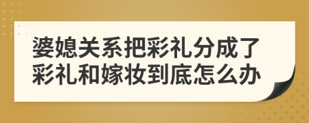 婆媳关系把彩礼分成了彩礼和嫁妆到底怎么办