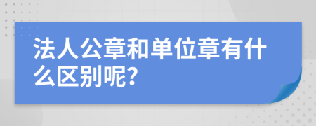 法人公章和单位章有什么区别呢？