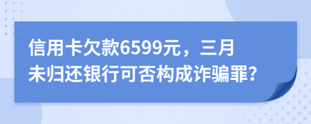 信用卡欠款6599元，三月未归还银行可否构成诈骗罪？