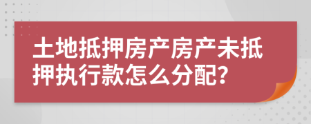 土地抵押房产房产未抵押执行款怎么分配？