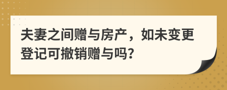 夫妻之间赠与房产，如未变更登记可撤销赠与吗？