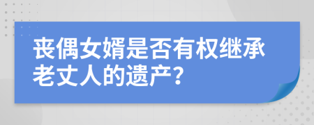 丧偶女婿是否有权继承老丈人的遗产？