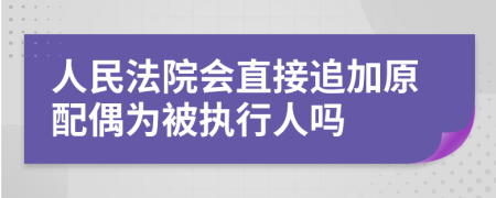 人民法院会直接追加原配偶为被执行人吗