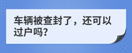 车辆被查封了，还可以过户吗？