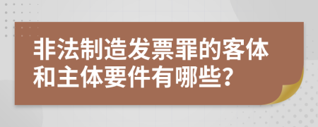 非法制造发票罪的客体和主体要件有哪些？