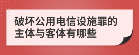 破坏公用电信设施罪的主体与客体有哪些