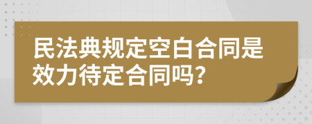 民法典规定空白合同是效力待定合同吗？