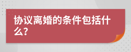 协议离婚的条件包括什么？