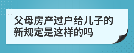 父母房产过户给儿子的新规定是这样的吗