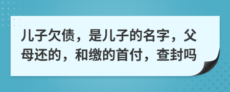 儿子欠债，是儿子的名字，父母还的，和缴的首付，查封吗