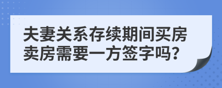 夫妻关系存续期间买房卖房需要一方签字吗？