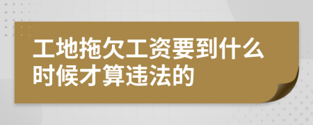 工地拖欠工资要到什么时候才算违法的