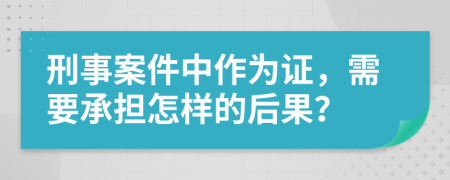 刑事案件中作为证，需要承担怎样的后果？