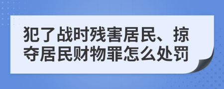 犯了战时残害居民、掠夺居民财物罪怎么处罚