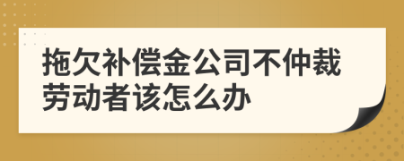 拖欠补偿金公司不仲裁劳动者该怎么办