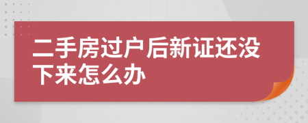二手房过户后新证还没下来怎么办