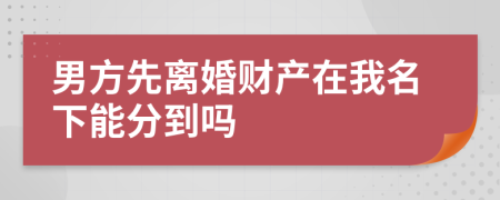 男方先离婚财产在我名下能分到吗