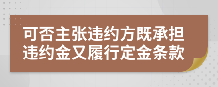 可否主张违约方既承担违约金又履行定金条款