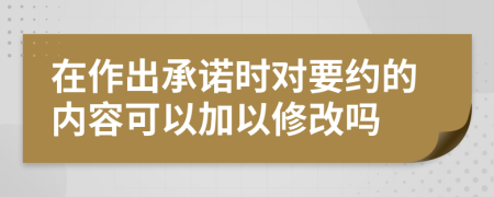 在作出承诺时对要约的内容可以加以修改吗
