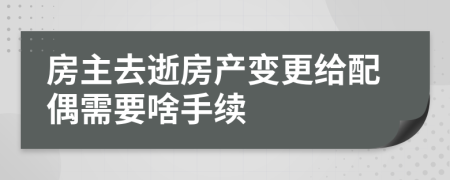 房主去逝房产变更给配偶需要啥手续