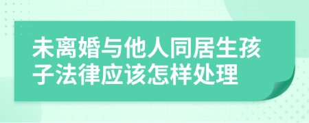 未离婚与他人同居生孩子法律应该怎样处理