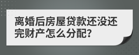 离婚后房屋贷款还没还完财产怎么分配？