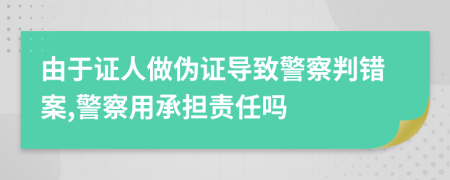 由于证人做伪证导致警察判错案,警察用承担责任吗