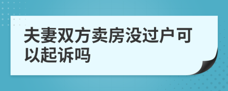 夫妻双方卖房没过户可以起诉吗