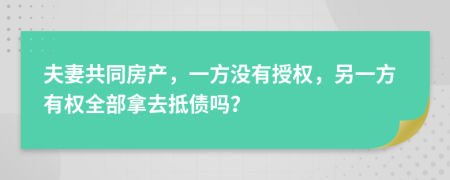 夫妻共同房产，一方没有授权，另一方有权全部拿去抵债吗？