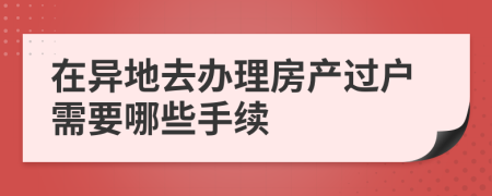 在异地去办理房产过户需要哪些手续
