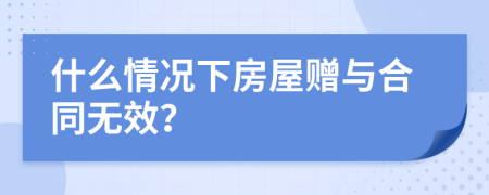 什么情况下房屋赠与合同无效？