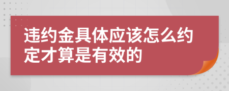 违约金具体应该怎么约定才算是有效的