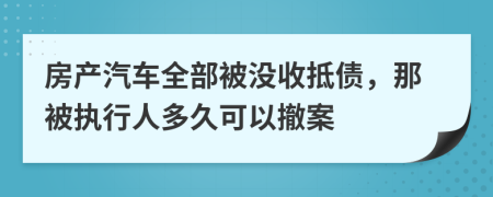 房产汽车全部被没收抵债，那被执行人多久可以撤案