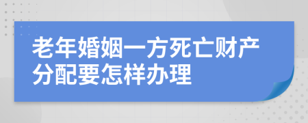 老年婚姻一方死亡财产分配要怎样办理