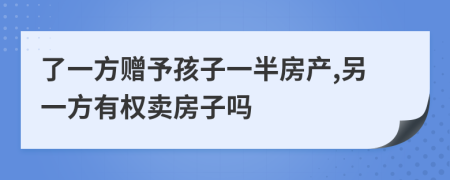 了一方赠予孩子一半房产,另一方有权卖房子吗