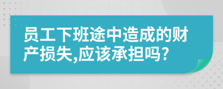 员工下班途中造成的财产损失,应该承担吗?