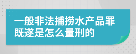 一般非法捕捞水产品罪既遂是怎么量刑的