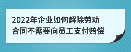 2022年企业如何解除劳动合同不需要向员工支付赔偿